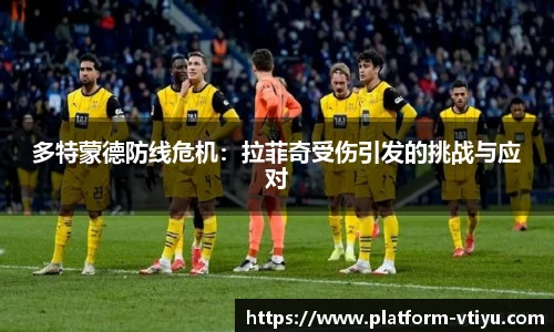 多特蒙德防线危机:拉菲奇受伤引发的挑战与应对