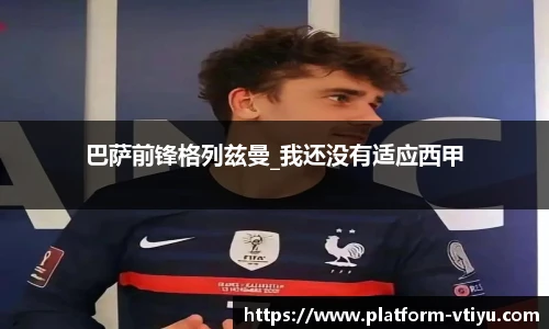 巴萨前锋格列兹曼_我还没有适应西甲