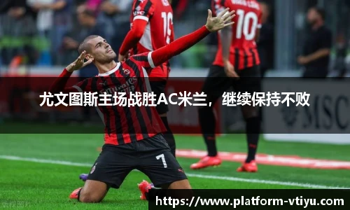 尤文图斯主场战胜AC米兰,继续保持不败