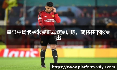 皇马中场卡塞米罗正式恢复训练,或将在下轮复出