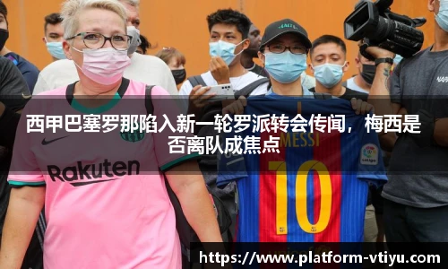 西甲巴塞罗那陷入新一轮罗派转会传闻,梅西是否离队成焦点