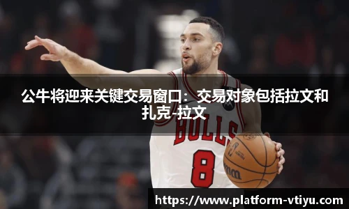 公牛将迎来关键交易窗口:交易对象包括拉文和扎克-拉文