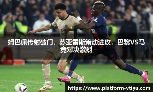 姆巴佩传射破门,苏亚雷斯策动进攻,巴黎VS马竞对决激烈