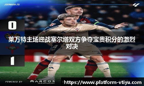 莱万特主场迎战塞尔塔双方争夺宝贵积分的激烈对决
