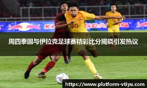 周四泰国与伊拉克足球赛精彩比分揭晓引发热议