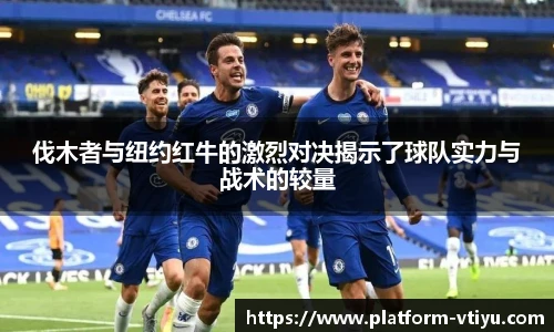 伐木者与纽约红牛的激烈对决揭示了球队实力与战术的较量