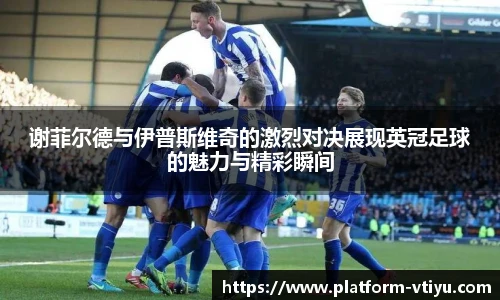 谢菲尔德与伊普斯维奇的激烈对决展现英冠足球的魅力与精彩瞬间