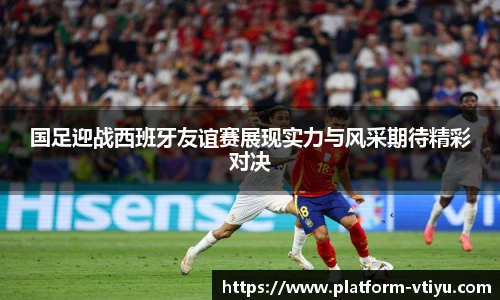 国足迎战西班牙友谊赛展现实力与风采期待精彩对决