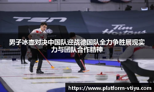 男子冰壶对决中国队迎战德国队全力争胜展现实力与团队合作精神