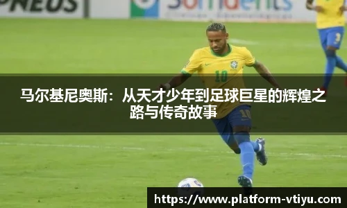 马尔基尼奥斯:从天才少年到足球巨星的辉煌之路与传奇故事