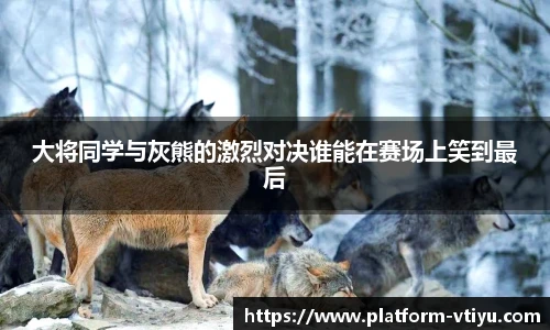 大将同学与灰熊的激烈对决谁能在赛场上笑到最后