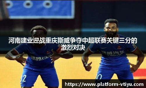 河南建业迎战重庆斯威争夺中超联赛关键三分的激烈对决