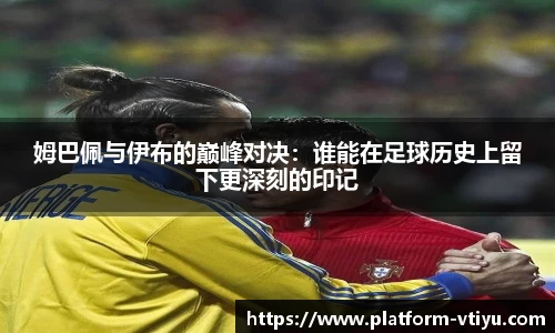 姆巴佩与伊布的巅峰对决：谁能在足球历史上留下更深刻的印记