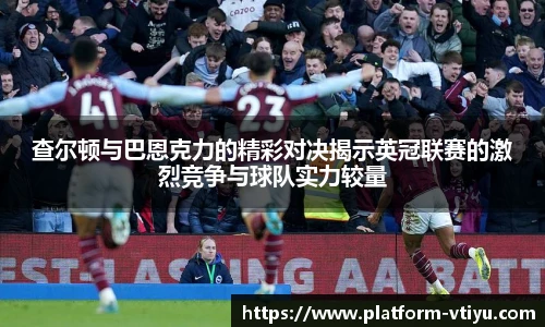 查尔顿与巴恩克力的精彩对决揭示英冠联赛的激烈竞争与球队实力较量